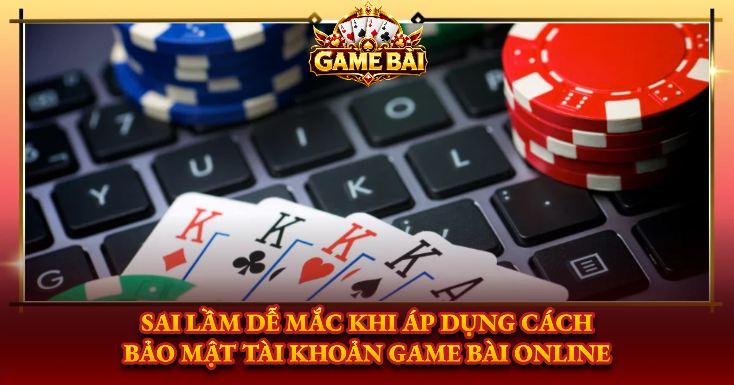 Sai Lầm Dễ Mắc Khi Áp Dụng Cách Bảo Mật Tài Khoản Game Bài Online